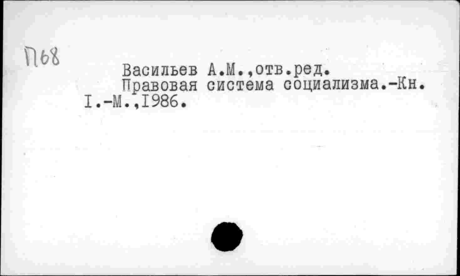 ﻿ÎW
Васильев A.M.,отв.ред.
Правовая система социализма.-Кн. 1.-М.,1986.